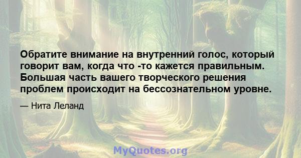 Обратите внимание на внутренний голос, который говорит вам, когда что -то кажется правильным. Большая часть вашего творческого решения проблем происходит на бессознательном уровне.