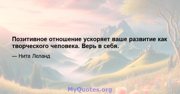 Позитивное отношение ускоряет ваше развитие как творческого человека. Верь в себя.