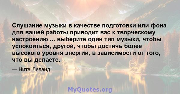 Слушание музыки в качестве подготовки или фона для вашей работы приводит вас к творческому настроению ... выберите один тип музыки, чтобы успокоиться, другой, чтобы достичь более высокого уровня энергии, в зависимости