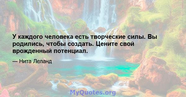 У каждого человека есть творческие силы. Вы родились, чтобы создать. Цените свой врожденный потенциал.