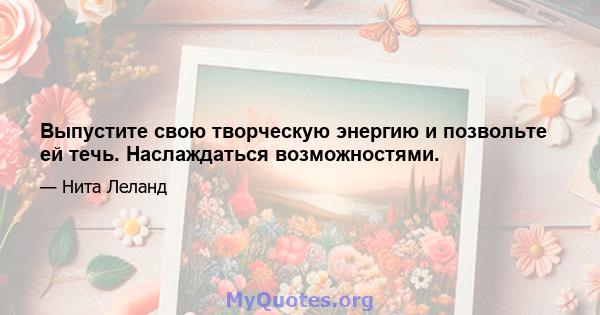 Выпустите свою творческую энергию и позвольте ей течь. Наслаждаться возможностями.