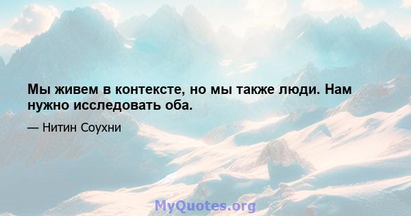 Мы живем в контексте, но мы также люди. Нам нужно исследовать оба.