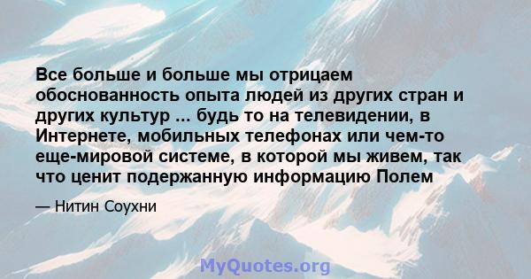 Все больше и больше мы отрицаем обоснованность опыта людей из других стран и других культур ... будь то на телевидении, в Интернете, мобильных телефонах или чем-то еще-мировой системе, в которой мы живем, так что ценит