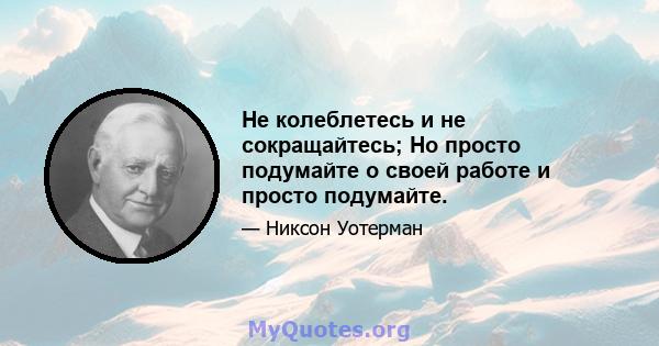 Не колеблетесь и не сокращайтесь; Но просто подумайте о своей работе и просто подумайте.