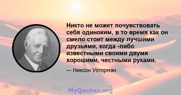 Никто не может почувствовать себя одиноким, в то время как он смело стоит между лучшими друзьями, когда -либо известными своими двумя хорошими, честными руками.