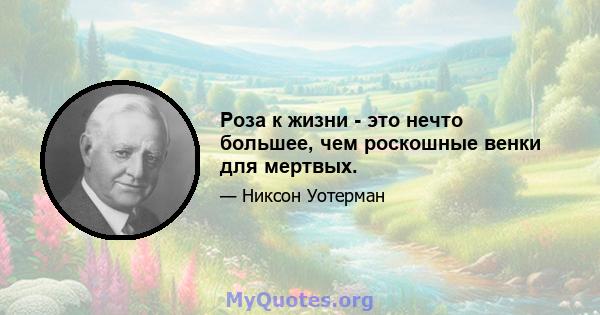 Роза к жизни - это нечто большее, чем роскошные венки для мертвых.