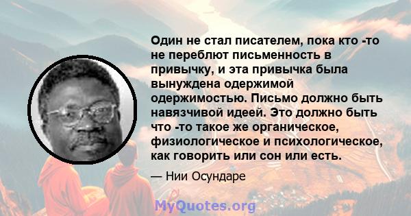 Один не стал писателем, пока кто -то не переблют письменность в привычку, и эта привычка была вынуждена одержимой одержимостью. Письмо должно быть навязчивой идеей. Это должно быть что -то такое же органическое,