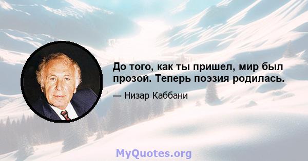 До того, как ты пришел, мир был прозой. Теперь поэзия родилась.