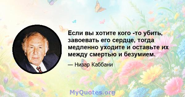 Если вы хотите кого -то убить, завоевать его сердце, тогда медленно уходите и оставьте их между смертью и безумием.