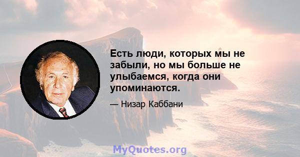 Есть люди, которых мы не забыли, но мы больше не улыбаемся, когда они упоминаются.