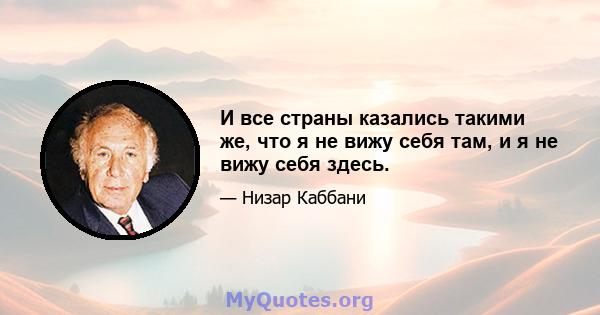 И все страны казались такими же, что я не вижу себя там, и я не вижу себя здесь.