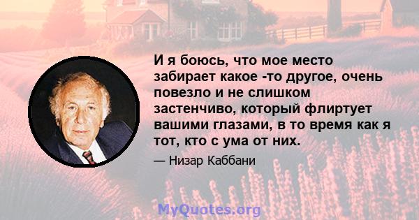 И я боюсь, что мое место забирает какое -то другое, очень повезло и не слишком застенчиво, который флиртует вашими глазами, в то время как я тот, кто с ума от них.