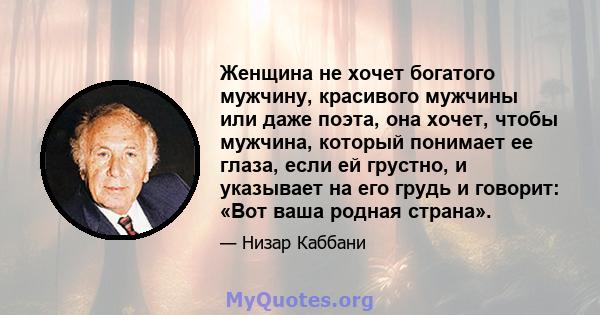 Женщина не хочет богатого мужчину, красивого мужчины или даже поэта, она хочет, чтобы мужчина, который понимает ее глаза, если ей грустно, и указывает на его грудь и говорит: «Вот ваша родная страна».