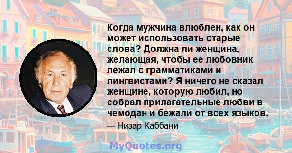 Когда мужчина влюблен, как он может использовать старые слова? Должна ли женщина, желающая, чтобы ее любовник лежал с грамматиками и лингвистами? Я ничего не сказал женщине, которую любил, но собрал прилагательные любви 