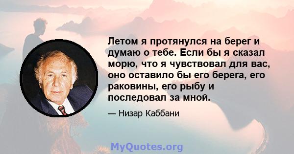 Летом я протянулся на берег и думаю о тебе. Если бы я сказал морю, что я чувствовал для вас, оно оставило бы его берега, его раковины, его рыбу и последовал за мной.