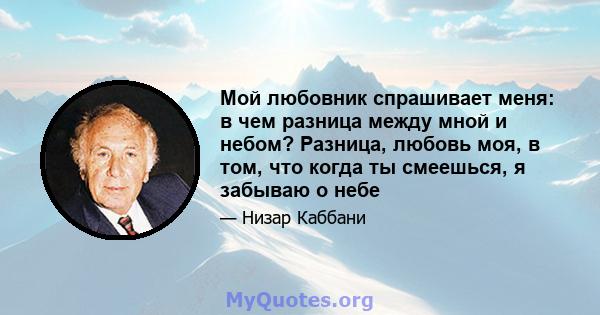 Мой любовник спрашивает меня: в чем разница между мной и небом? Разница, любовь моя, в том, что когда ты смеешься, я забываю о небе