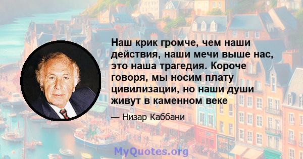 Наш крик громче, чем наши действия, наши мечи выше нас, это наша трагедия. Короче говоря, мы носим плату цивилизации, но наши души живут в каменном веке