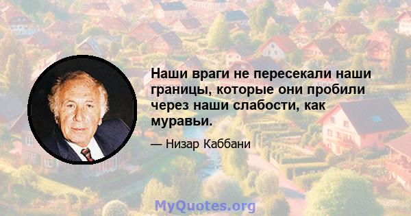 Наши враги не пересекали наши границы, которые они пробили через наши слабости, как муравьи.