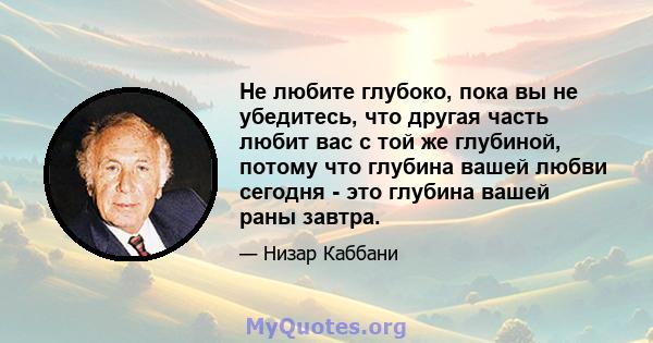 Не любите глубоко, пока вы не убедитесь, что другая часть любит вас с той же глубиной, потому что глубина вашей любви сегодня - это глубина вашей раны завтра.