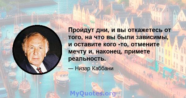 Пройдут дни, и вы откажетесь от того, на что вы были зависимы, и оставите кого -то, отмените мечту и, наконец, примете реальность.