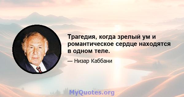 Трагедия, когда зрелый ум и романтическое сердце находятся в одном теле.