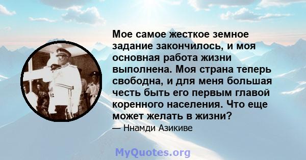 Мое самое жесткое земное задание закончилось, и моя основная работа жизни выполнена. Моя страна теперь свободна, и для меня большая честь быть его первым главой коренного населения. Что еще может желать в жизни?