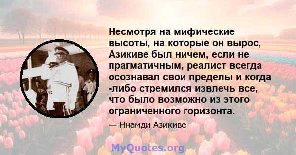 Несмотря на мифические высоты, на которые он вырос, Азикиве был ничем, если не прагматичным, реалист всегда осознавал свои пределы и когда -либо стремился извлечь все, что было возможно из этого ограниченного горизонта.