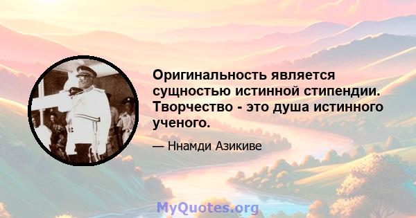 Оригинальность является сущностью истинной стипендии. Творчество - это душа истинного ученого.