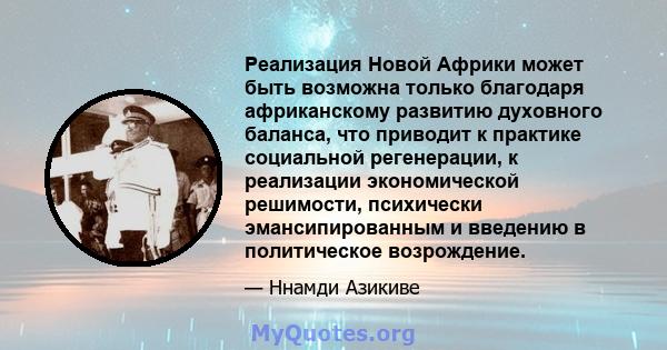 Реализация Новой Африки может быть возможна только благодаря африканскому развитию духовного баланса, что приводит к практике социальной регенерации, к реализации экономической решимости, психически эмансипированным и