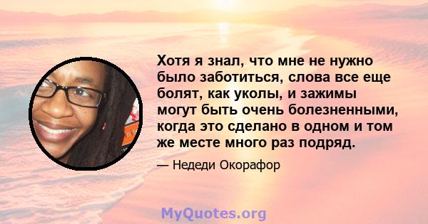 Хотя я знал, что мне не нужно было заботиться, слова все еще болят, как уколы, и зажимы могут быть очень болезненными, когда это сделано в одном и том же месте много раз подряд.