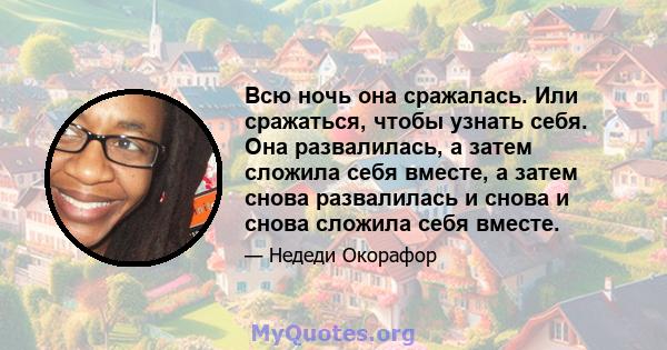 Всю ночь она сражалась. Или сражаться, чтобы узнать себя. Она развалилась, а затем сложила себя вместе, а затем снова развалилась и снова и снова сложила себя вместе.