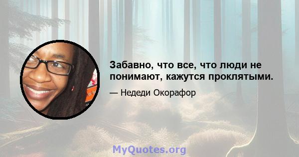 Забавно, что все, что люди не понимают, кажутся проклятыми.