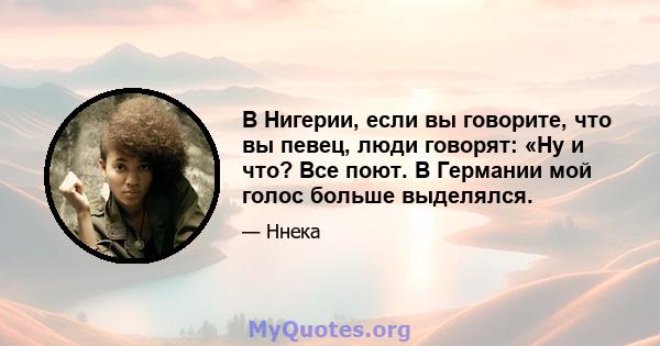 В Нигерии, если вы говорите, что вы певец, люди говорят: «Ну и что? Все поют. В Германии мой голос больше выделялся.