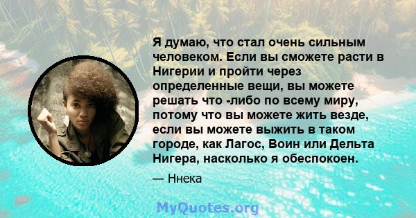 Я думаю, что стал очень сильным человеком. Если вы сможете расти в Нигерии и пройти через определенные вещи, вы можете решать что -либо по всему миру, потому что вы можете жить везде, если вы можете выжить в таком