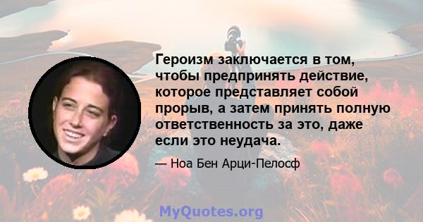 Героизм заключается в том, чтобы предпринять действие, которое представляет собой прорыв, а затем принять полную ответственность за это, даже если это неудача.