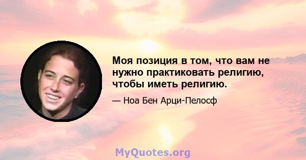 Моя позиция в том, что вам не нужно практиковать религию, чтобы иметь религию.