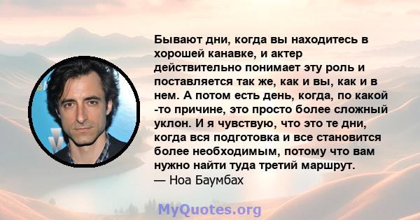 Бывают дни, когда вы находитесь в хорошей канавке, и актер действительно понимает эту роль и поставляется так же, как и вы, как и в нем. А потом есть день, когда, по какой -то причине, это просто более сложный уклон. И