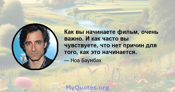 Как вы начинаете фильм, очень важно. И как часто вы чувствуете, что нет причин для того, как это начинается.