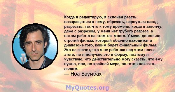 Когда я редактирую, я склонен резать, возвращаться к нему, обрезать, вернуться назад, разрезать, так что к тому времени, когда я закончу, даже с разрезом, у меня нет грубого разреза, а потом работа на этом так много. У