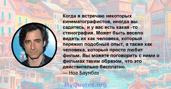 Когда я встречаю некоторых кинематографистов, иногда вы садитесь, и у вас есть какая -то стенография. Может быть весело видеть их как человека, который пережил подобный опыт, а также как человека, который просто любит