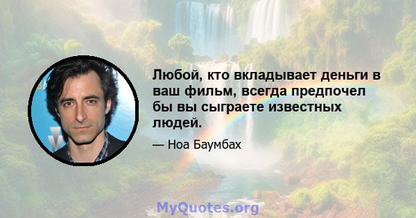 Любой, кто вкладывает деньги в ваш фильм, всегда предпочел бы вы сыграете известных людей.