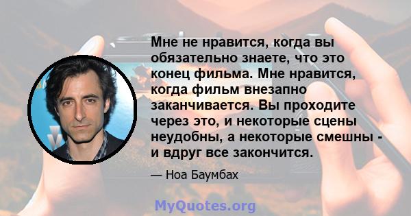 Мне не нравится, когда вы обязательно знаете, что это конец фильма. Мне нравится, когда фильм внезапно заканчивается. Вы проходите через это, и некоторые сцены неудобны, а некоторые смешны - и вдруг все закончится.