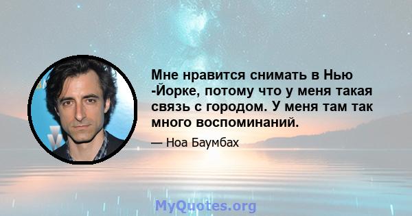 Мне нравится снимать в Нью -Йорке, потому что у меня такая связь с городом. У меня там так много воспоминаний.