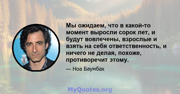 Мы ожидаем, что в какой-то момент выросли сорок лет, и будут вовлечены, взрослые и взять на себя ответственность, и ничего не делая, похоже, противоречит этому.