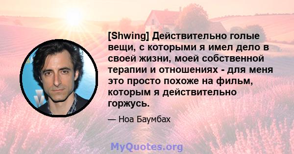 [Shwing] Действительно голые вещи, с которыми я имел дело в своей жизни, моей собственной терапии и отношениях - для меня это просто похоже на фильм, которым я действительно горжусь.