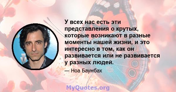 У всех нас есть эти представления о крутых, которые возникают в разные моменты нашей жизни, и это интересно в том, как он развивается или не развивается у разных людей.