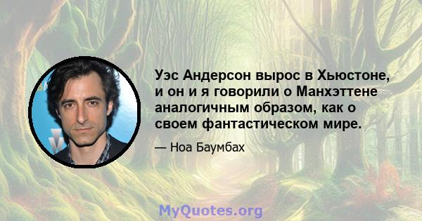 Уэс Андерсон вырос в Хьюстоне, и он и я говорили о Манхэттене аналогичным образом, как о своем фантастическом мире.