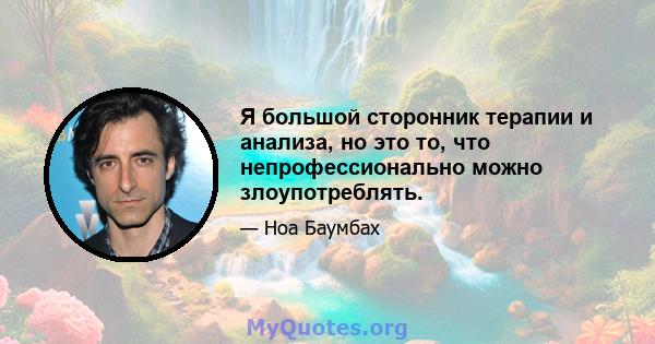 Я большой сторонник терапии и анализа, но это то, что непрофессионально можно злоупотреблять.