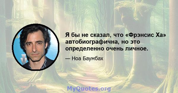 Я бы не сказал, что «Фрэнсис Ха» автобиографична, но это определенно очень личное.