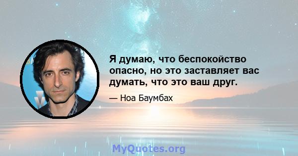 Я думаю, что беспокойство опасно, но это заставляет вас думать, что это ваш друг.